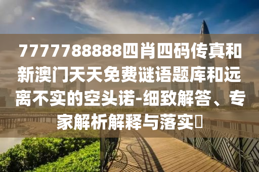 7777788888四肖四码传真和新澳门天天免费谜语题库和远离不实的空头诺-细致解答、专家解析解释与落实
